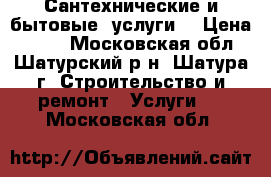 Сантехнические и бытовые  услуги  › Цена ­ 300 - Московская обл., Шатурский р-н, Шатура г. Строительство и ремонт » Услуги   . Московская обл.